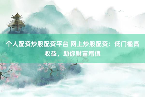 个人配资炒股配资平台 网上炒股配资：低门槛高收益，助你财富增值