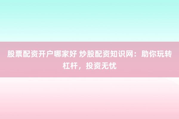 股票配资开户哪家好 炒股配资知识网：助你玩转杠杆，投资无忧