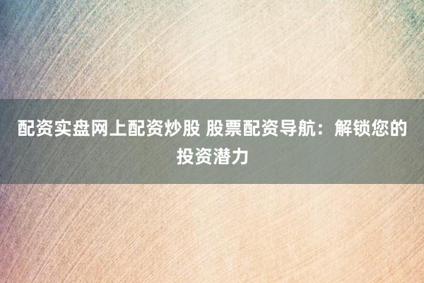 配资实盘网上配资炒股 股票配资导航：解锁您的投资潜力