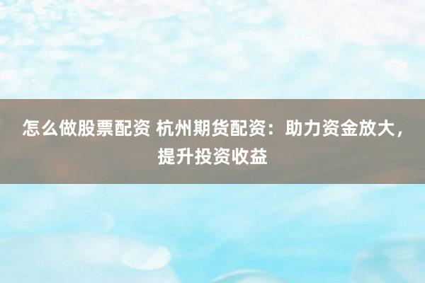 怎么做股票配资 杭州期货配资：助力资金放大，提升投资收益