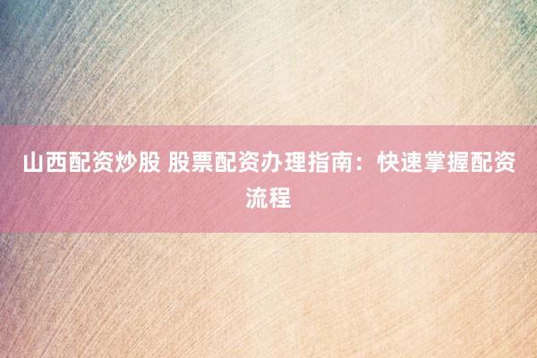 山西配资炒股 股票配资办理指南：快速掌握配资流程