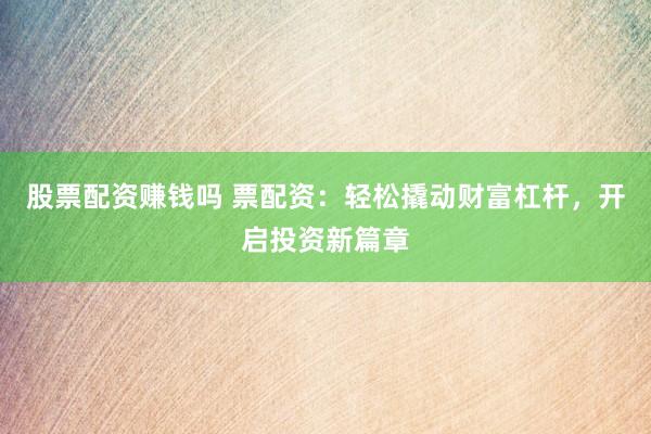 股票配资赚钱吗 票配资：轻松撬动财富杠杆，开启投资新篇章