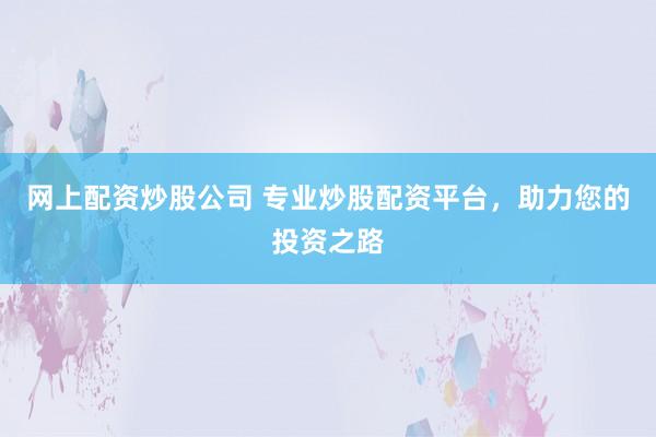 网上配资炒股公司 专业炒股配资平台，助力您的投资之路