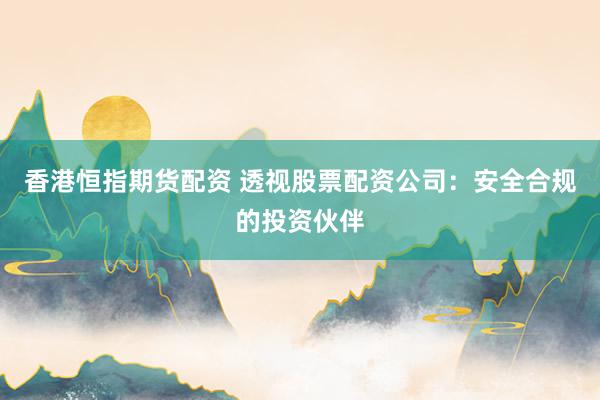 香港恒指期货配资 透视股票配资公司：安全合规的投资伙伴