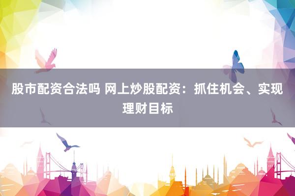 股市配资合法吗 网上炒股配资：抓住机会、实现理财目标