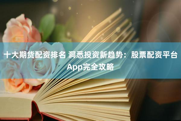 十大期货配资排名 洞悉投资新趋势：股票配资平台App完全攻略